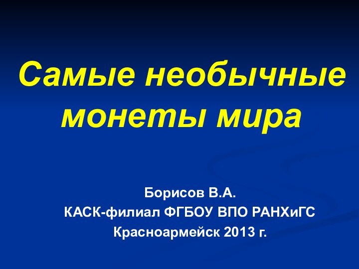 Самые необычные монеты мираБорисов В.А.КАСК-филиал ФГБОУ ВПО РАНХиГСКрасноармейск 2013 г.