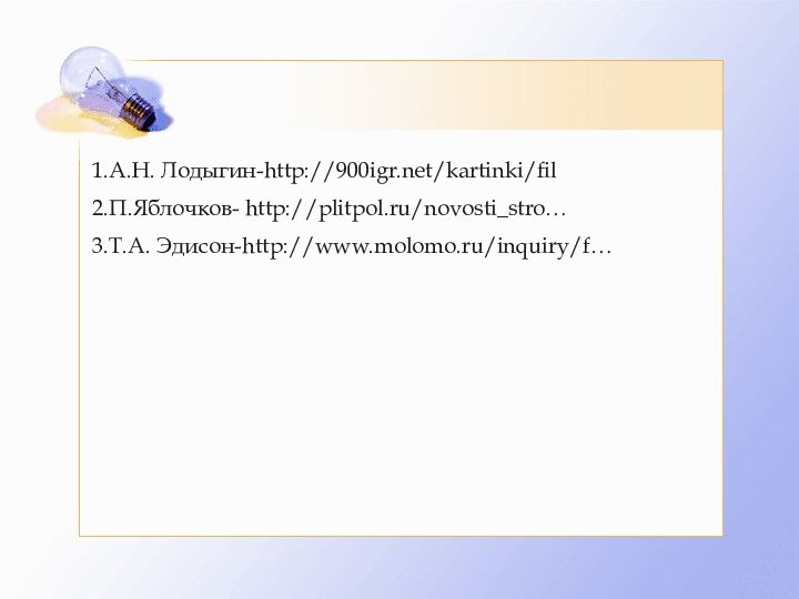 1.А.Н. Лодыгин-http:///kartinki/fil2.П.Яблочков- http://plitpol.ru/novosti_stro…3.Т.А. Эдисон-http://www.molomo.ru/inquiry/f…