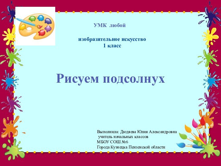 Рисуем подсолнухУМК любойВыполнила: Дюдяева Юлия Александровна учитель начальных классовМБОУ СОШ №6Города Кузнецка