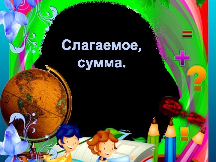 Слагаемое, сумма.Королёва Ирина НиколаевнаУчитель начальных классовМКОУ СОШ №2г.Нефтекумск