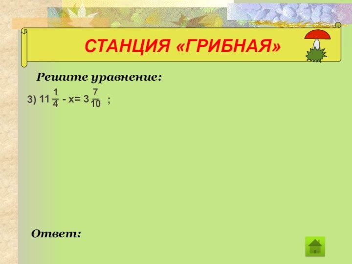 СТАНЦИЯ «ГРИБНАЯ»Решите уравнение:Ответ: