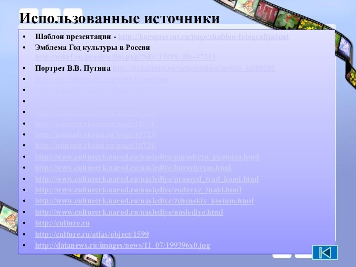 Использованные источникиШаблон презентации - http://kurspresent.ru/page/shablon-fotografija#cutЭмблема Год культуры в России http://mkrf.ru/proekty/list.php?SECTION_ID=47243Портрет В.В. Путина http://tvkultura.ru/article/show/article_id/88282https://ru.wikipedia.org/wiki/Культураhttp://mincult.rkomi.ru/page/10515/http://mincult.rkomi.ru/page/10722/http://mincult.rkomi.ru/page/10721/http://mincult.rkomi.ru/page/10514/http://mincult.rkomi.ru/page/10723/http://mincult.rkomi.ru/page/10724/http://www.culturerk.narod.ru/naslediye/paraskeva_pyatnica.htmlhttp://www.culturerk.narod.ru/naslediye/bursylysyas.htmlhttp://www.culturerk.narod.ru/naslediye/promysl_trad_komi.htmlhttp://www.culturerk.narod.ru/naslediye/rodovye_znaki.htmlhttp://www.culturerk.narod.ru/naslediye/zchenskiy_kostum.htmlhttp://www.culturerk.narod.ru/naslediye/naslediye.htmlhttp://culture.ruhttp://culture.ru/atlas/object/1599http://datanews.ru/images/news/11_07/199396x0.jpg