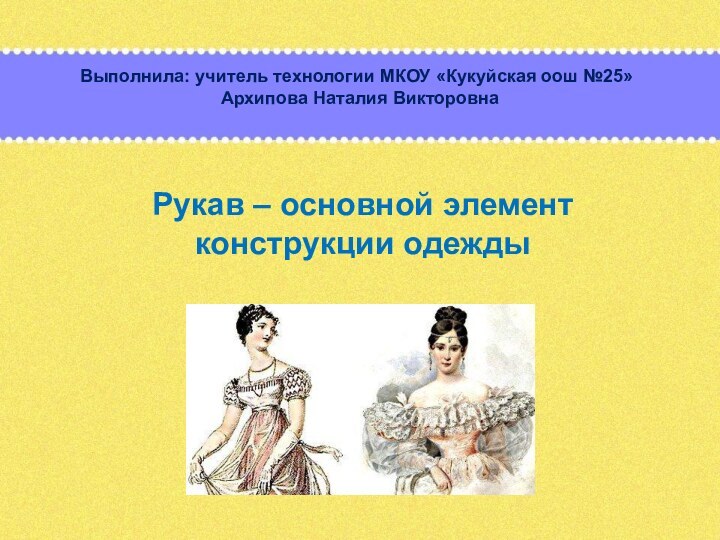 Рукав – основной элемент конструкции одеждыВыполнила: учитель технологии МКОУ «Кукуйская оош №25»Архипова Наталия Викторовна