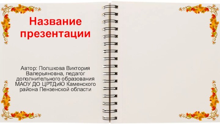 Название презентации Автор: Полшкова Виктория Валерьяновна, педагог дополнительного образования МАОУ ДО ЦРТДиЮ Каменского района Пензенской области