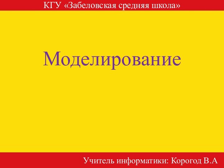 Моделирование КГУ «Забеловская средняя школа»Учитель информатики: Корогод В.А