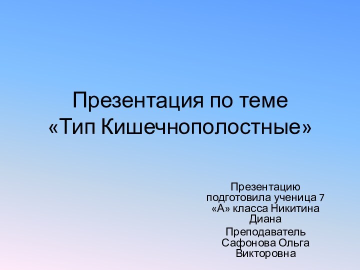 Презентация по теме  «Тип Кишечнополостные»Презентацию подготовила ученица 7 «А» класса Никитина ДианаПреподаватель Сафонова Ольга Викторовна