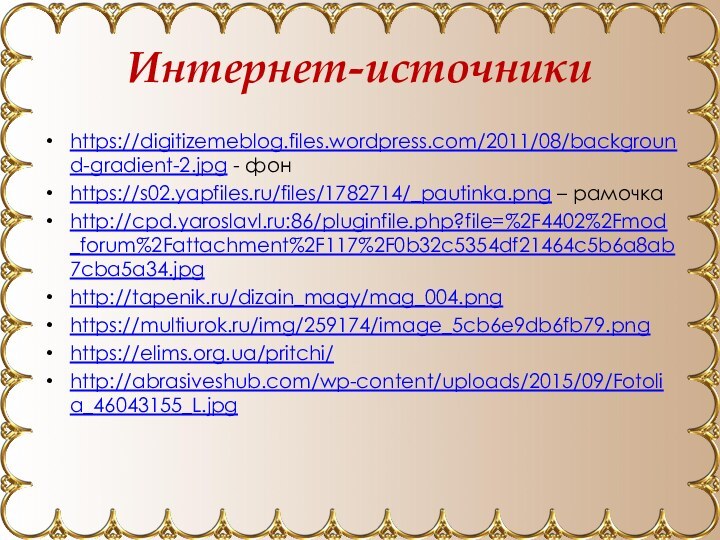 Интернет-источникиhttps://digitizemeblog.files.wordpress.com/2011/08/background-gradient-2.jpg - фонhttps://s02.yapfiles.ru/files/1782714/_pautinka.png – рамочкаhttp://cpd.yaroslavl.ru:86/pluginfile.php?file=%2F4402%2Fmod_forum%2Fattachment%2F117%2F0b32c5354df21464c5b6a8ab7cba5a34.jpghttp://tapenik.ru/dizain_magy/mag_004.pnghttps://multiurok.ru/img/259174/image_5cb6e9db6fb79.pnghttps://elims.org.ua/pritchi/http://abrasiveshub.com/wp-content/uploads/2015/09/Fotolia_46043155_L.jpg