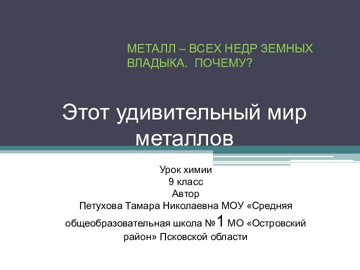 Этот удивительный мир металловМЕТАЛЛ – ВСЕХ НЕДР ЗЕМНЫХ ВЛАДЫКА. ПОЧЕМУ?Урок химии 9