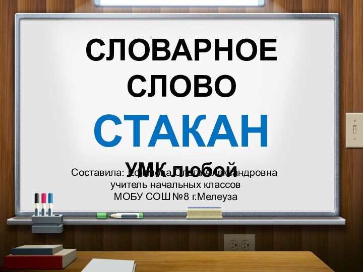 СЛОВАРНОЕ СЛОВО СТАКАН УМК любойСоставила: Ефимова Ольга Александровна учитель начальных классов МОБУ СОШ №8 г.Мелеуза