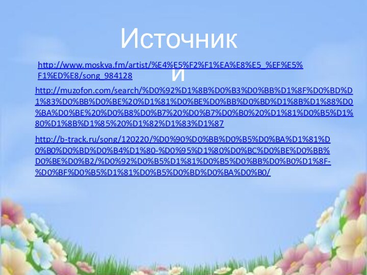 Источники http://www.moskva.fm/artist/%E4%E5%F2%F1%EA%E8%E5_%EF%E5%F1%ED%E8/song_984128 http://b-track.ru/song/120220/%D0%90%D0%BB%D0%B5%D0%BA%D1%81%D0%B0%D0%BD%D0%B4%D1%80-%D0%95%D1%80%D0%BC%D0%BE%D0%BB%D0%BE%D0%B2/%D0%92%D0%B5%D1%81%D0%B5%D0%BB%D0%B0%D1%8F-%D0%BF%D0%B5%D1%81%D0%B5%D0%BD%D0%BA%D0%B0/ http://muzofon.com/search/%D0%92%D1%8B%D0%B3%D0%BB%D1%8F%D0%BD%D1%83%D0%BB%D0%BE%20%D1%81%D0%BE%D0%BB%D0%BD%D1%8B%D1%88%D0%BA%D0%BE%20%D0%B8%D0%B7%20%D0%B7%D0%B0%20%D1%81%D0%B5%D1%80%D1%8B%D1%85%20%D1%82%D1%83%D1%87