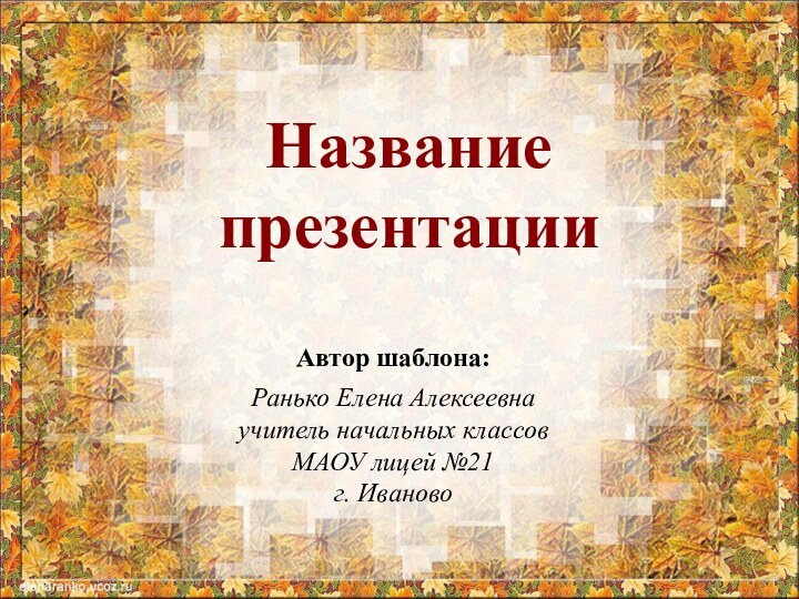 Название  презентацииАвтор шаблона:Ранько Елена Алексеевнаучитель начальных классовМАОУ лицей №21 г. Иваново