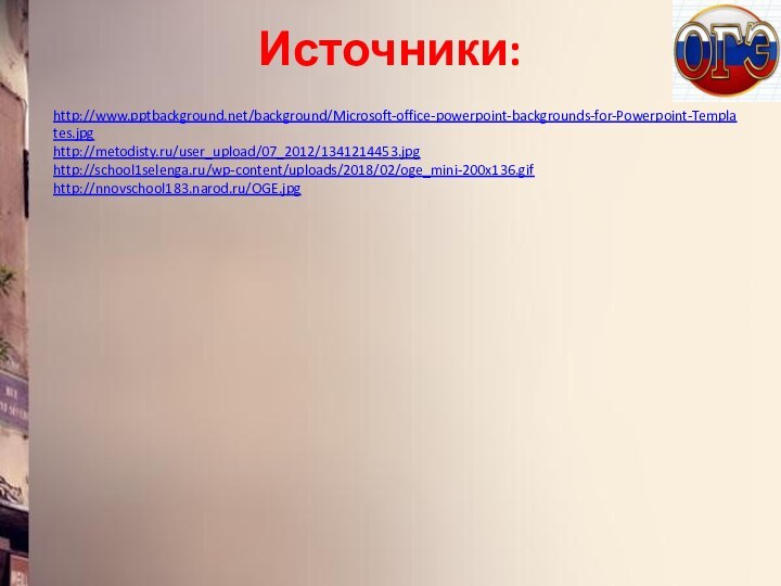 Источники:http://www.pptbackground.net/background/Microsoft-office-powerpoint-backgrounds-for-Powerpoint-Templates.jpg http://metodisty.ru/user_upload/07_2012/1341214453.jpg http://school1selenga.ru/wp-content/uploads/2018/02/oge_mini-200x136.gifhttp://nnovschool183.narod.ru/OGE.jpg