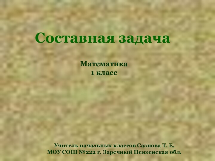 Математика 1 классУчитель начальных классов Сазнова Т. Е.МОУ СОШ №222 г. Заречный Пензенская обл.Составная задача