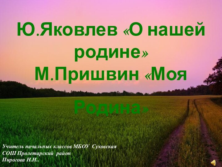 Учитель начальных классов МБОУ Суховская СОШ Пролетарский районПирогова Н.Н..Ю.Яковлев «О нашей родине»М.Пришвин «Моя Родина»