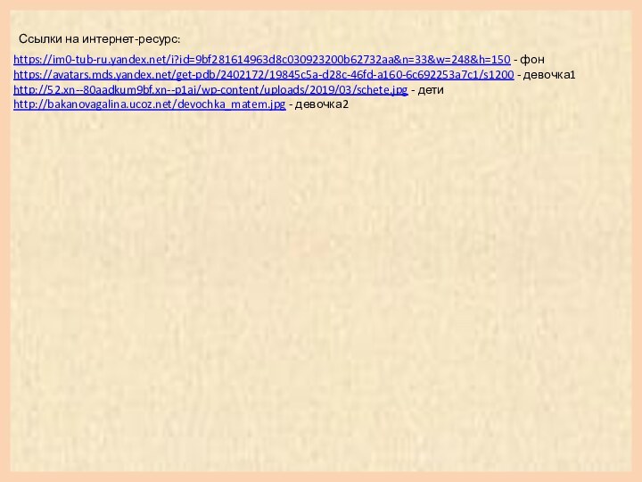 https://im0-tub-ru.yandex.net/i?id=9bf281614963d8c030923200b62732aa&n=33&w=248&h=150 - фон https://avatars.mds.yandex.net/get-pdb/2402172/19845c5a-d28c-46fd-a160-6c692253a7c1/s1200 - девочка1 http://52.xn--80aadkum9bf.xn--p1ai/wp-content/uploads/2019/03/schete.jpg - дети http://bakanovagalina.ucoz.net/devochka_matem.jpg - девочка2Ссылки на интернет-ресурс: