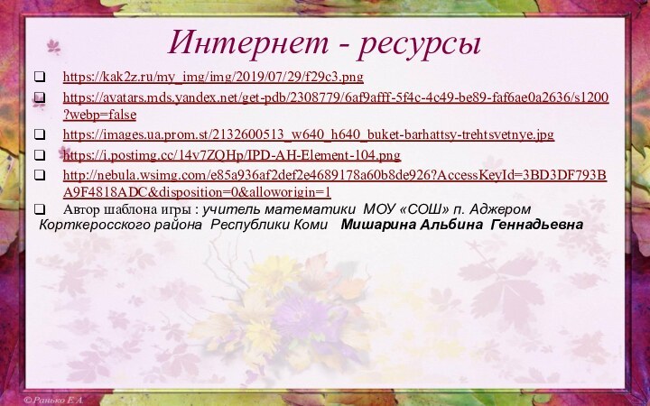 Интернет - ресурсыhttps://kak2z.ru/my_img/img/2019/07/29/f29c3.pnghttps://avatars.mds.yandex.net/get-pdb/2308779/6af9afff-5f4c-4c49-be89-faf6ae0a2636/s1200?webp=falsehttps://images.ua.prom.st/2132600513_w640_h640_buket-barhattsy-trehtsvetnye.jpghttps://i.postimg.cc/14v7ZQHp/IPD-AH-Element-104.pnghttp://nebula.wsimg.com/e85a936af2def2e4689178a60b8de926?AccessKeyId=3BD3DF793BA9F4818ADC&disposition=0&alloworigin=1Автор шаблона игры : учитель математики МОУ «СОШ» п. АджеромКорткеросского