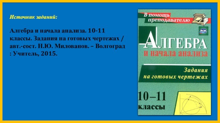 Источник заданий:Алгебра и начала анализа. 10-11 классы. Задания на готовых чертежах /