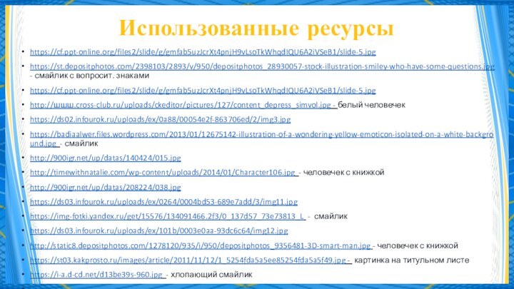 Использованные ресурсыhttps://cf.ppt-online.org/files2/slide/g/gmfab5uzJcrXt4pnjH9vLsoTkWhqdIQU6A2iVSeB1/slide-5.jpghttps://st.depositphotos.com/2398103/2893/v/950/depositphotos_28930057-stock-illustration-smiley-who-have-some-questions.jpg - смайлик с вопросит. знакамиhttps://cf.ppt-online.org/files2/slide/g/gmfab5uzJcrXt4pnjH9vLsoTkWhqdIQU6A2iVSeB1/slide-5.jpghttp://шшш.cross-club.ru/uploads/ckeditor/pictures/127/content_depress_simvol.jpg - белый человечекhttps://ds02.infourok.ru/uploads/ex/0a88/00054e2f-863706ed/2/img3.jpghttps://badiaalwer.files.wordpress.com/2013/01/12675142-illustration-of-a-wondering-yellow-emoticon-isolated-on-a-white-background.jpg - смайликhttp:///up/datas/140424/015.jpghttp://timewithnatalie.com/wp-content/uploads/2014/01/Character106.jpg