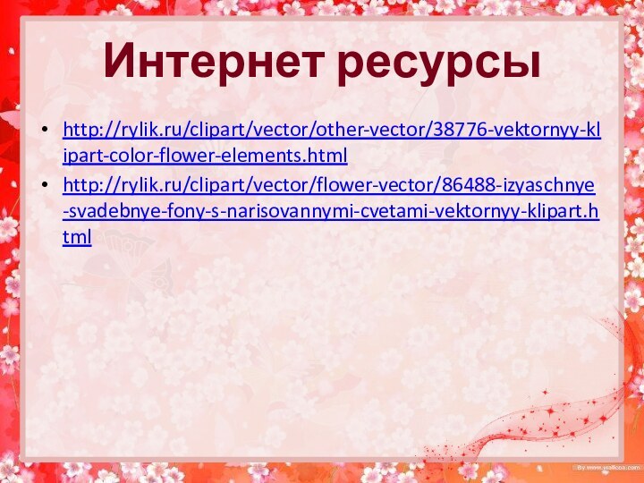 Интернет ресурсыhttp://rylik.ru/clipart/vector/other-vector/38776-vektornyy-klipart-color-flower-elements.htmlhttp://rylik.ru/clipart/vector/flower-vector/86488-izyaschnye-svadebnye-fony-s-narisovannymi-cvetami-vektornyy-klipart.html