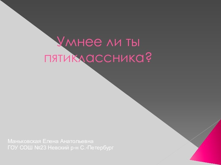 Умнее ли ты пятиклассника?Маньковская Елена АнатольевнаГОУ СОШ №23 Невский р-н С.-Петербург