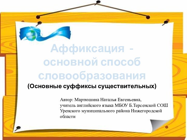 Аффиксация - основной способ cловообразования(Основные суффиксы существительных)Автор: Мартюшина Наталья Евгеньевна,учитель английского языка