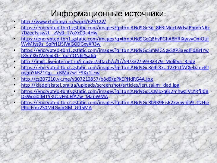 Информационные источники:http://www.chitalnya.ru/work/626122/https://encrypted-tbn1.gstatic.com/images?q=tbn:ANd9GcSn_8EBlMqcbWJsaRnmhNRc7DZeefsjsw2Ll_zVv9_T7oXc09a4Hw https://encrypted-tbn1.gstatic.com/images?q=tbn:ANd9GcQBhvPGhA8HRIXwvvOmOtjIWyMJys9s_SqPrI1lSJVgGODGxyXR3w https://encrypted-tbn1.gstatic.com/images?q=tbn:ANd9GcSmMG5gySXP3aeqIFdJB4YwL8ymKGtVZS5g31-_qomQN6IYsa6q http://img1.liveinternet.ru/images/attach/c/1//59/332/59332379_Molitva_3.jpg https://encrypted-tbn2.gstatic.com/images?q=tbn:ANd9GcRe4L8xU12ZPztfAfXelxaeeKJmgmYkB21Qp__cBMu2wTF9Xx1LFw http://cs307210.vk.me/v307210857/b8d9/pPkEPHdRG4A.jpg http://kladoiskatel.org.ua/uploads/screenshot/articles/ierusalim_klad.jpghttps://encrypted-tbn0.gstatic.com/images?q=tbn:ANd9GcQcMoxq6J2mhwzJVcYRfjJ0BDkWo50jMT53UCyF60EfA7w_MapWMA https://encrypted-tbn2.gstatic.com/images?q=tbn:ANd9GcRh9K9EjsE2xw5ynjh9_ttzHiePPzcFmx2S0M4GyjpGM_GtI5MA