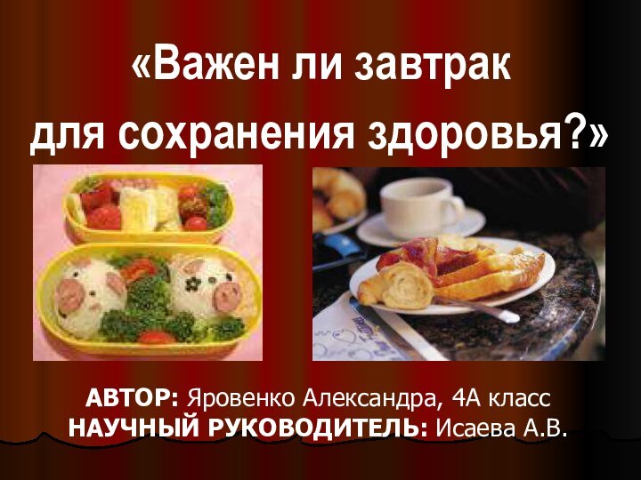 «Важен ли завтрак для сохранения здоровья?» АВТОР: Яровенко Александра, 4А классНАУЧНЫЙ РУКОВОДИТЕЛЬ: Исаева А.В.