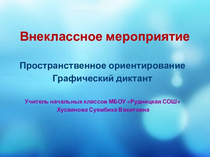 Внеклассное мероприятиеПространственное ориентированиеГрафический диктантУчитель начальных классов МБОУ «Рудницкая СОШ» Хусаинова Суембика Вахитовна