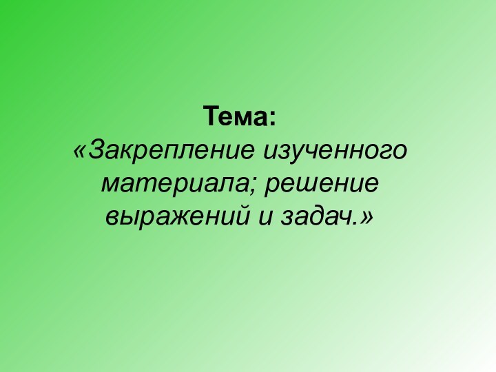 Тема:  «Закрепление изученного материала; решение выражений и задач.»