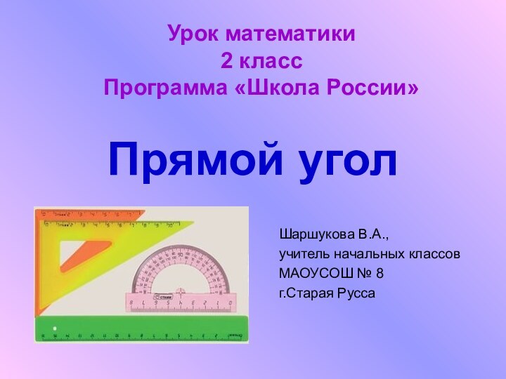 Прямой уголШаршукова В.А.,учитель начальных классовМАОУСОШ № 8г.Старая РуссаУрок математики2 классПрограмма «Школа России»