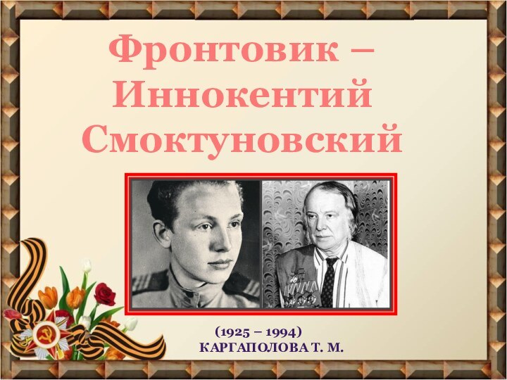 Фронтовик – Иннокентий Смоктуновский(1925 – 1994)Каргаполова Т. м.