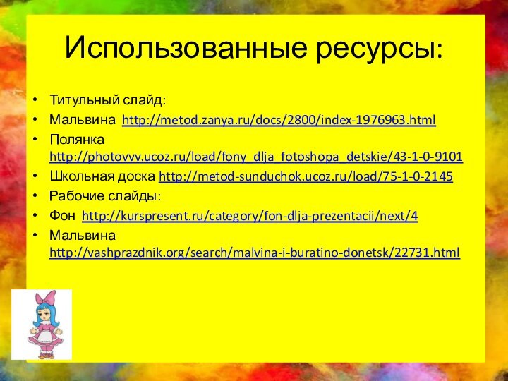 Использованные ресурсы:Титульный слайд:Мальвина http://metod.zanya.ru/docs/2800/index-1976963.htmlПолянка http://photovvv.ucoz.ru/load/fony_dlja_fotoshopa_detskie/43-1-0-9101Школьная доска http://metod-sunduchok.ucoz.ru/load/75-1-0-2145Рабочие слайды:Фон http://kurspresent.ru/category/fon-dlja-prezentacii/next/4Мальвина http://vashprazdnik.org/search/malvina-i-buratino-donetsk/22731.html