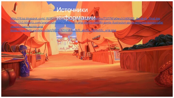 Источники информации:http://4.bp.blogspot.com/-Xt3XiYNo0zw/U4jBcTf-UPI/AAAAAAAAAGo/T1Zl7kFp0ws/s1600/02_Agrabah_Final.jpghttps://c0.klipartz.com/pngpicture/660/266/gratis-png-disney-aladdin-genie-ilustracion-genie-princesa-jazmin-jafar-aladdin-iago-jazmin.pnghttps://img-fotki.yandex.ru/get/6822/42965840.f8/0_a6cfb_7404a92c_orig.png