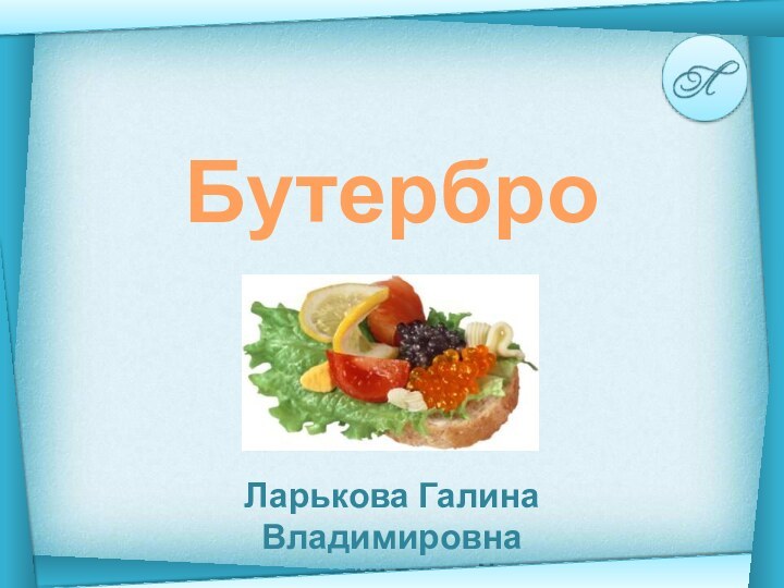 БутербродыЛарькова Галина Владимировнаучитель технологии лицея № 48 г. Калуги