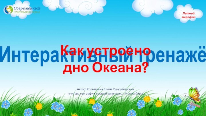 Летний марафонАвтор: Колышкина Елена Владимировнаучитель географии высшей категории, г. НовосибирскИнтерактивный тренажёр Как устроено дно Океана?