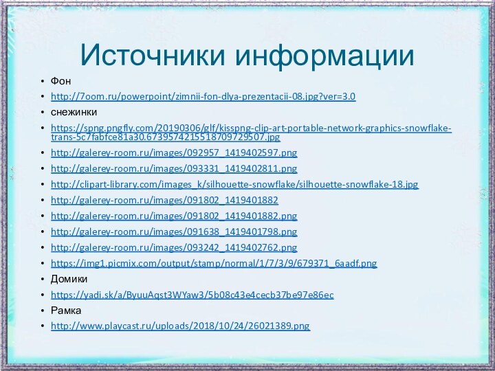 Источники информацииФон http://7oom.ru/powerpoint/zimnii-fon-dlya-prezentacii-08.jpg?ver=3.0снежинкиhttps://spng.pngfly.com/20190306/glf/kisspng-clip-art-portable-network-graphics-snowflake-trans-5c7fabfce81a30.6739574215518709729507.jpghttp://galerey-room.ru/images/092957_1419402597.pnghttp://galerey-room.ru/images/093331_1419402811.pnghttp://clipart-library.com/images_k/silhouette-snowflake/silhouette-snowflake-18.jpghttp://galerey-room.ru/images/091802_1419401882http://galerey-room.ru/images/091802_1419401882.pnghttp://galerey-room.ru/images/091638_1419401798.pnghttp://galerey-room.ru/images/093242_1419402762.pnghttps://img1.picmix.com/output/stamp/normal/1/7/3/9/679371_6aadf.pngДомикиhttps://yadi.sk/a/ByuuAqst3WYaw3/5b08c43e4cecb37be97e86ecРамкаhttp://www.playcast.ru/uploads/2018/10/24/26021389.png