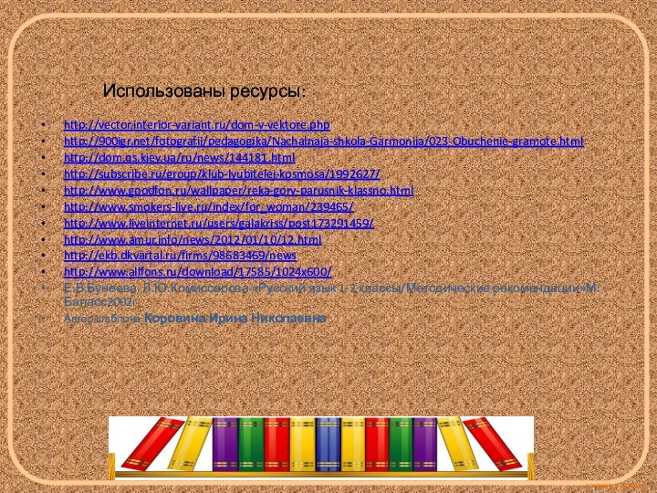 Использованы ресурсы:http://vector.interior-variant.ru/dom-v-vektore.phphttp:///fotografii/pedagogika/Nachalnaja-shkola-Garmonija/023-Obuchenie-gramote.htmlhttp://dom.qs.kiev.ua/ru/news/144181.htmlhttp://subscribe.ru/group/klub-lyubitelej-kosmosa/1992627/http://www.goodfon.ru/wallpaper/reka-gory-parusnik-klassno.htmlhttp://www.smokers-live.ru/index/for_woman/239465/http://www.liveinternet.ru/users/galakriss/post173291459/http://www.amur.info/news/2012/01/10/12.htmlhttp://ekb.dkvartal.ru/firms/98683469/newshttp://www.allfons.ru/download/17585/1024x600/Е.В.Бунеева, Л.Ю.Комиссарова «Русский язык 1-2 классы/Методические рекомендации»М: Баласс2002г.Автор шаблона Коровина Ирина Николаевна