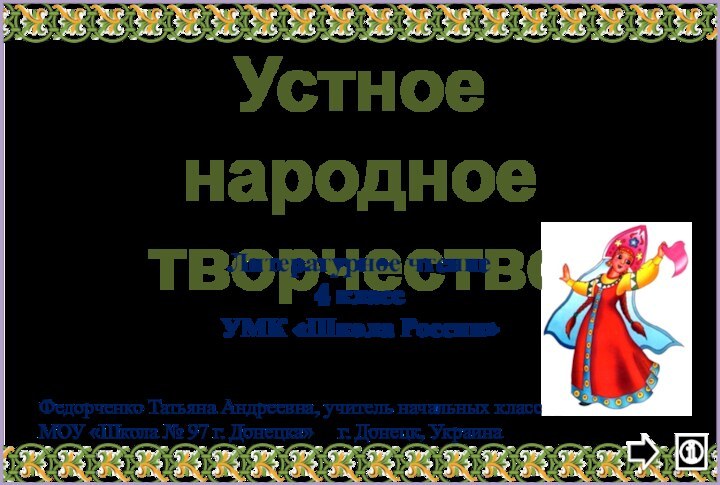 Устное народное творчествоЛитературное чтение4 классУМК «Школа России»Федорченко Татьяна Андреевна, учитель начальных классовМОУ