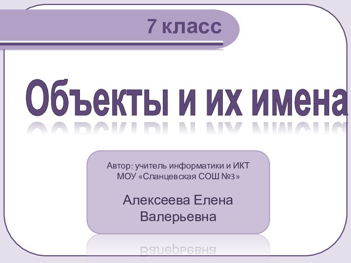 Объекты и их имена7 классАвтор: учитель информатики и ИКТМОУ «Сланцевская СОШ №3»Алексеева Елена Валерьевна