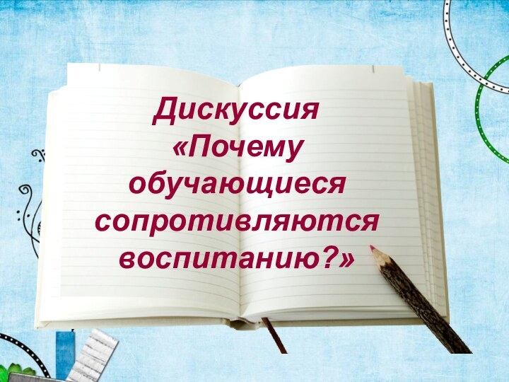 Дискуссия«Почему обучающиеся сопротивляются воспитанию?»