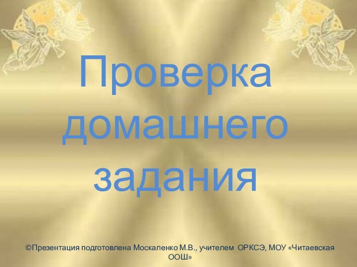 Проверка домашнего задания ©Презентация подготовлена Москаленко М.В., учителем ОРКСЭ, МОУ «Читаевская ООШ»