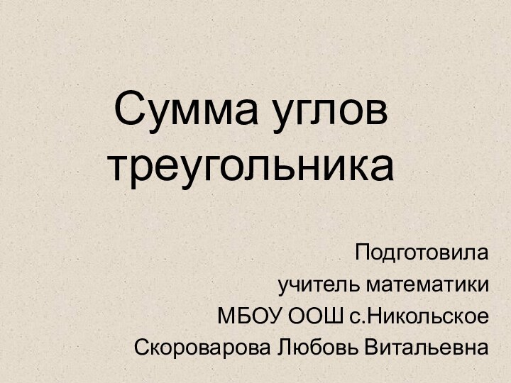 Сумма углов треугольникаПодготовила учитель математики МБОУ ООШ с.Никольское Скороварова Любовь Витальевна