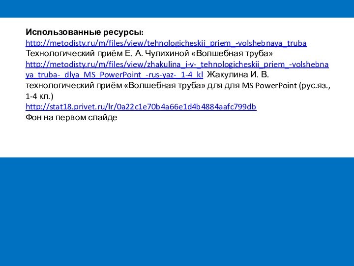 Использованные ресурсы:http://metodisty.ru/m/files/view/tehnologicheskii_priem_-volshebnaya_trubaТехнологический приём Е. А. Чулихиной «Волшебная труба»http://metodisty.ru/m/files/view/zhakulina_i-v-_tehnologicheskii_priem_-volshebnaya_truba-_dlya_MS_PowerPoint_-rus-yaz-_1-4_kl Жакулина И. В. технологический