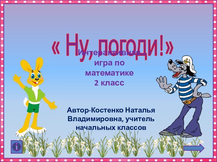 « Ну, погоди!»Автор-Костенко Наталья Владимировна, учитель начальных классовИнтерактивная игра по математике 2 класс