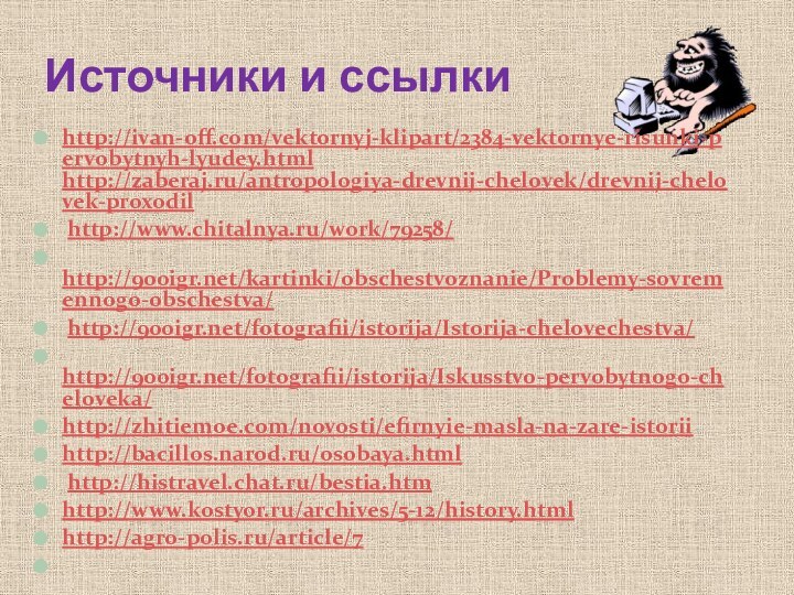 Источники и ссылкиhttp://ivan-off.com/vektornyj-klipart/2384-vektornye-risunki-pervobytnyh-lyudey.html http://zaberaj.ru/antropologiya-drevnij-chelovek/drevnij-chelovek-proxodil http://www.chitalnya.ru/work/79258/ http://900igr.net/kartinki/obschestvoznanie/Problemy-sovremennogo-obschestva/ http://900igr.net/fotografii/istorija/Istorija-chelovechestva/ http://900igr.net/fotografii/istorija/Iskusstvo-pervobytnogo-cheloveka/http://zhitiemoe.com/novosti/efirnyie-masla-na-zare-istorii http://bacillos.narod.ru/osobaya.html http://histravel.chat.ru/bestia.htm http://www.kostyor.ru/archives/5-12/history.html http://agro-polis.ru/article/7