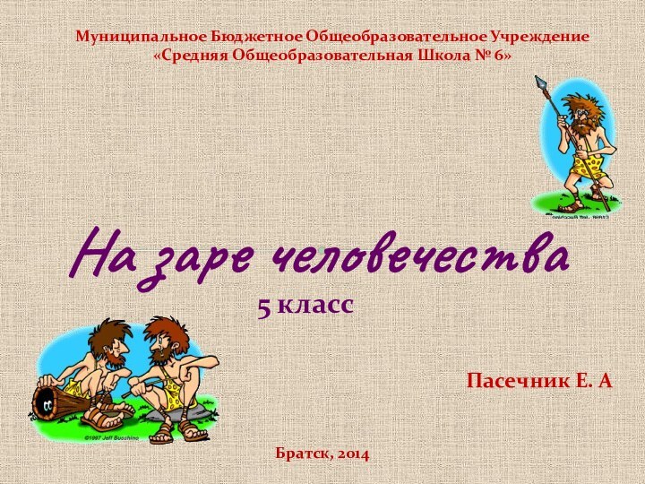 На заре человечестваМуниципальное Бюджетное Общеобразовательное Учреждение «Средняя Общеобразовательная Школа № 6»Братск, 2014Пасечник Е. А5 класс