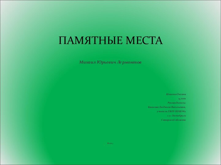 ПАМЯТНЫЕ МЕСТАМихаил Юрьевич ЛермонтовШошева Оксана15 летРуководитель:Кашкова Людмила Васильевна,учитель ГБОУ ООШ №2г.о. Октябрьск Самарской области2014