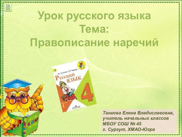 Урок русского языкаТема:Правописание наречийТанкова Елена Владиславовна,учитель начальных классовМБОУ СОШ № 45г. Сургут, ХМАО-Югра