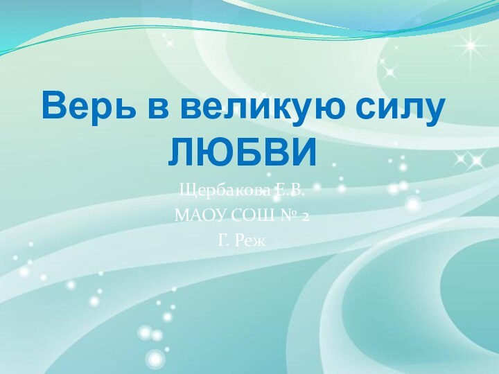 Верь в великую силу ЛЮБВИЩербакова Е.В.МАОУ СОШ № 2Г. Реж