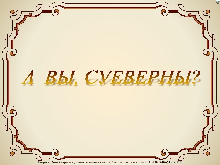 Лазарева Лидия Андреевна, учитель начальных классов, Рижская основная школа «ПАРДАУГАВА», Рига, 2008А ВЫ, СУЕВЕРНЫ?